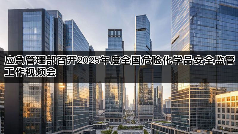 应急管理部召开2025年度全国危险化学品安全监管工作视频会 应急管理部召开2025年度全国危险化学品安全监管工作视频会