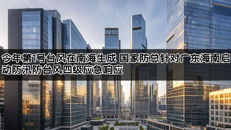 今年第1号台风在南海生成 国家防总针对广东海南启动防汛防台风四级应急响应