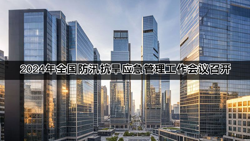 2024年全国防汛抗旱应急管理工作会议召开 2024年全国防汛抗旱应急管理工作会议召开