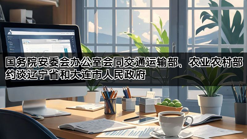 国务院安委会办公室会同交通运输部、农业农村部约谈辽宁省和大连市人民政府 国务院安委会办公室会同交通运输部、农业农村部约谈辽宁省和大连市人民政府