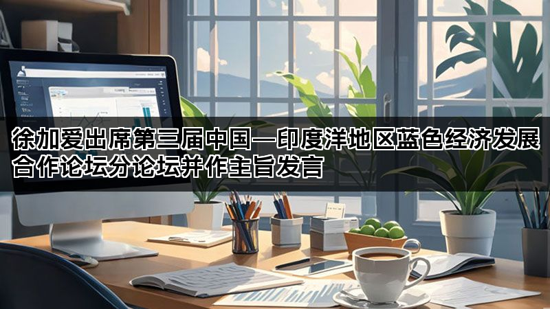 徐加爱出席第三届中国―印度洋地区蓝色经济发展合作论坛分论坛并作主旨发言 徐加爱出席第三届中国―印度洋地区蓝色经济发展合作论坛分论坛并作主旨发言