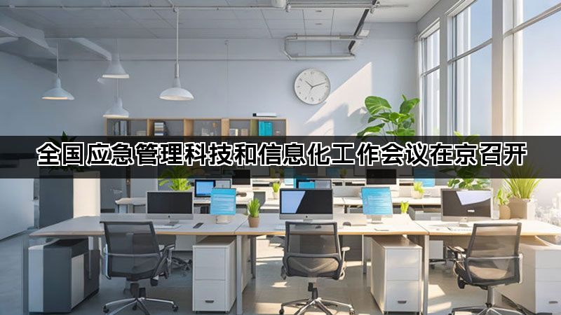 全国应急管理科技和信息化工作会议在京召开 全国应急管理科技和信息化工作会议在京召开