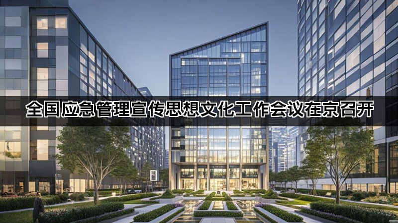 全国应急管理宣传思想文化工作会议在京召开 全国应急管理宣传思想文化工作会议在京召开