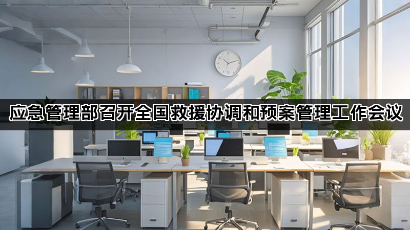 应急管理部召开全国救援协调和预案管理工作会议
