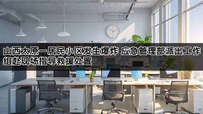 山西太原一居民小区发生爆炸 应急管理部派出工作组赴现场指导救援处置