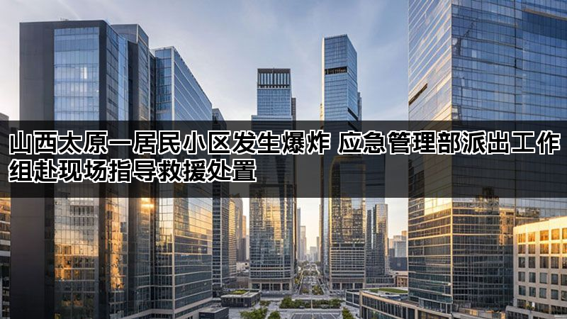 山西太原一居民小区发生爆炸 应急管理部派出工作组赴现场指导救援处置 山西太原一居民小区发生爆炸 应急管理部派出工作组赴现场指导救援处置