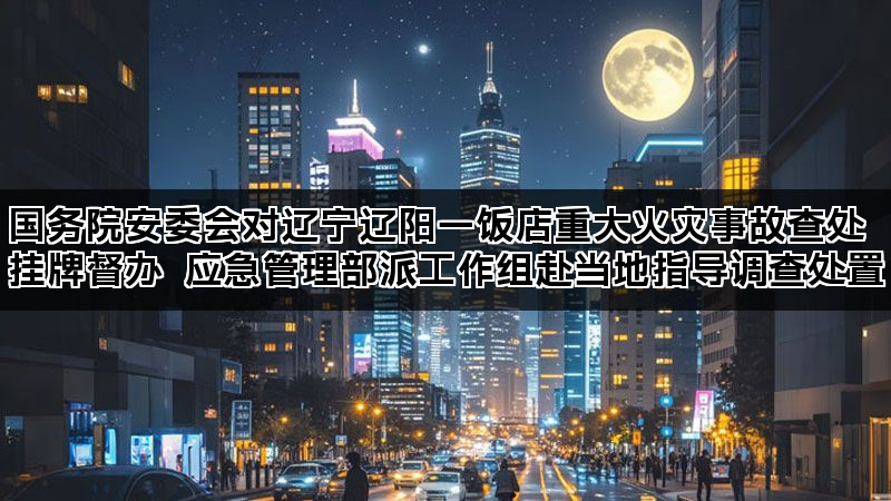 国务院安委会对辽宁辽阳一饭店重大火灾事故查处挂牌督办 应急管理部派工作组赴当地指导调查处置 国务院安委会对辽宁辽阳一饭店重大火灾事故查处挂牌督办 应急管理部派工作组赴当地指导调查处置