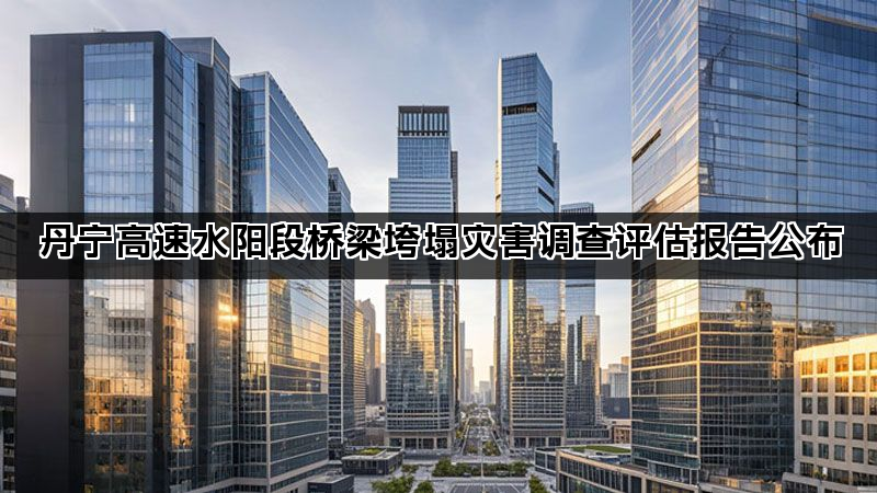 丹宁高速水阳段桥梁垮塌灾害调查评估报告公布 丹宁高速水阳段桥梁垮塌灾害调查评估报告公布