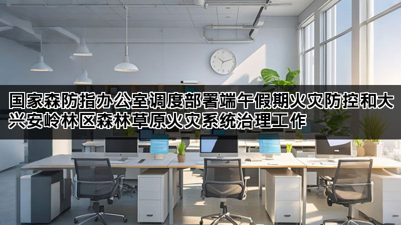 国家森防指办公室调度部署端午假期火灾防控和大兴安岭林区森林草原火灾系统治理工作 国家森防指办公室调度部署端午假期火灾防控和大兴安岭林区森林草原火灾系统治理工作