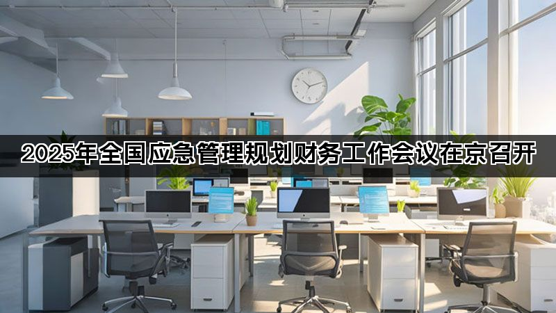 2025年全国应急管理规划财务工作会议在京召开 2025年全国应急管理规划财务工作会议在京召开