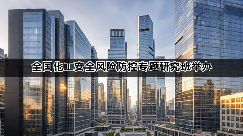 全国化工安全风险防控专题研究班举办
