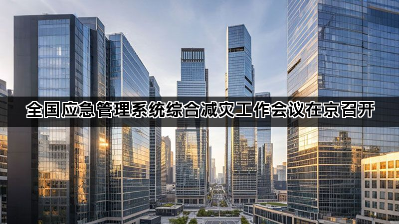 全国应急管理系统综合减灾工作会议在京召开 全国应急管理系统综合减灾工作会议在京召开
