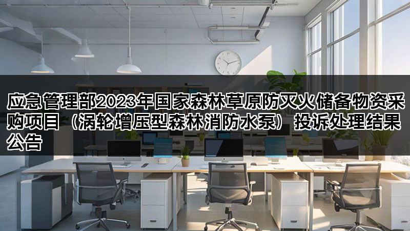 应急管理部2023年国家森林草原防灭火储备物资采购项目(涡轮增压型森林消防水泵)投诉处理结果公告