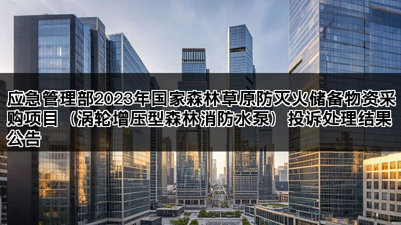 应急管理部2023年国家森林草原防灭火储备物资采购项目(涡轮增压型森林消防水泵)投诉处理结果公告 应急管理部2023年国家森林草原防灭火储备物资采购项目(涡轮增压型森林消防水泵)投诉处理结果公告