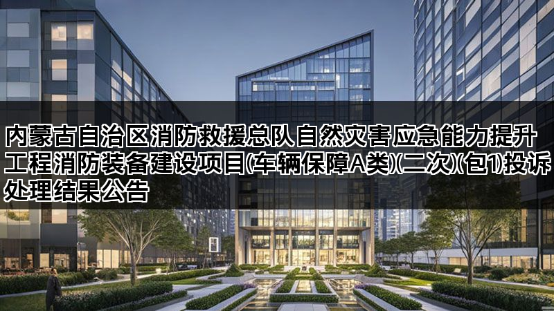内蒙古自治区消防救援总队自然灾害应急能力提升工程消防装备建设项目(车辆保障A类)(二次)(包1)投诉处理结果公告