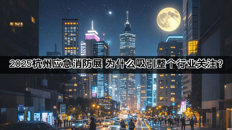 2025杭州应急消防展 为什么吸引整个行业关注？