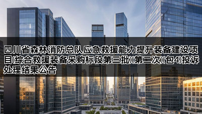四川省森林消防总队应急救援能力提升装备建设项目(综合救援装备采购标段第三批)(第二次)(包4)投诉处理结果公告 四川省森林消防总队应急救援能力提升装备建设项目(综合救援装备采购标段第三批)(第二次)(包4)投诉处理结果公告