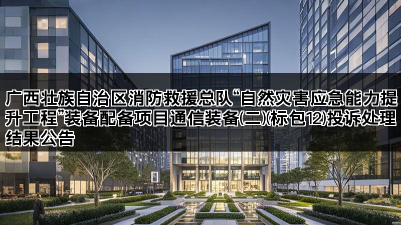 广西壮族自治区消防救援总队“自然灾害应急能力提升工程”装备配备项目通信装备(二)(标包12)投诉处理结果公告