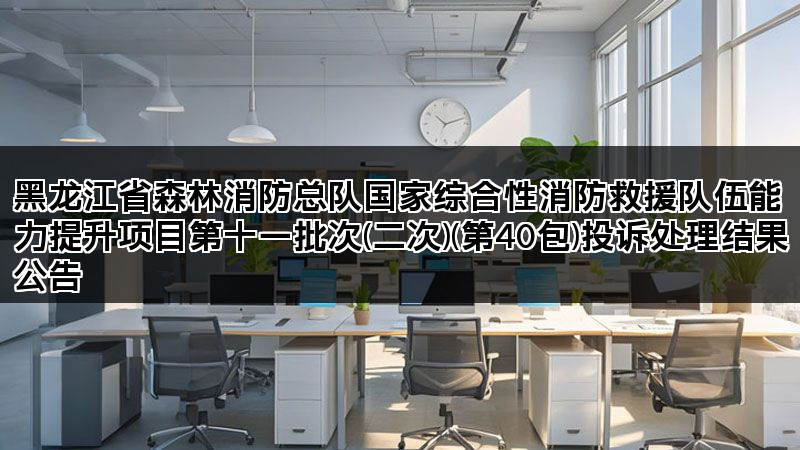 黑龙江省森林消防总队国家综合性消防救援队伍能力提升项目第十一批次(二次)(第40包)投诉处理结果公告 黑龙江省森林消防总队国家综合性消防救援队伍能力提升项目第十一批次(二次)(第40包)投诉处理结果公告