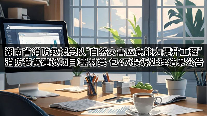 湖南省消防救援总队“自然灾害应急能力提升工程”消防装备建设项目(器材类-包47)投诉处理结果公告 湖南省消防救援总队“自然灾害应急能力提升工程”消防装备建设项目(器材类-包47)投诉处理结果公告