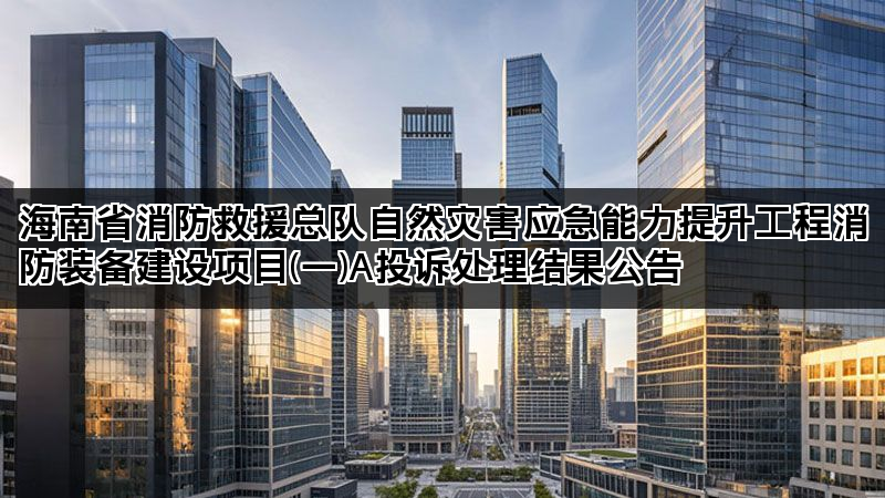 海南省消防救援总队自然灾害应急能力提升工程消防装备建设项目(一)A投诉处理结果公告