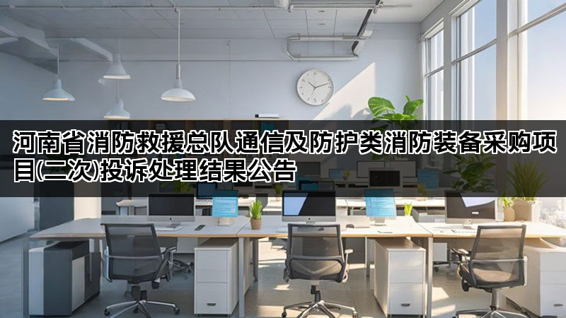 河南省消防救援总队通信及防护类消防装备采购项目(二次)投诉处理结果公告 河南省消防救援总队通信及防护类消防装备采购项目(二次)投诉处理结果公告