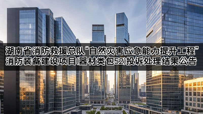 湖南省消防救援总队“自然灾害应急能力提升工程”消防装备建设项目(器材类包52)投诉处理结果公告