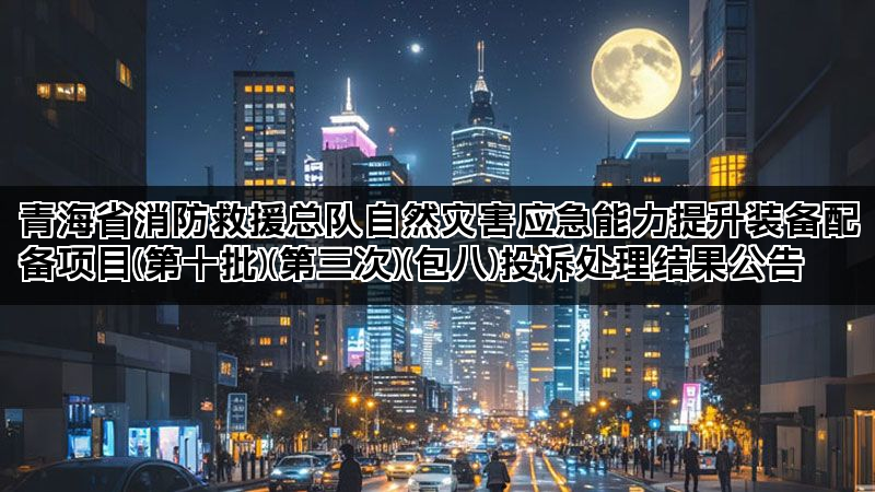 青海省消防救援总队自然灾害应急能力提升装备配备项目(第十批)(第三次)(包八)投诉处理结果公告