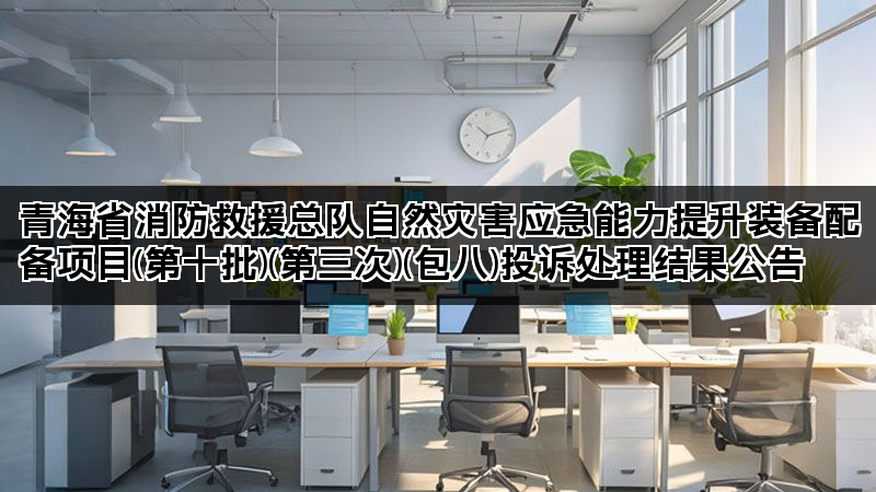 青海省消防救援总队自然灾害应急能力提升装备配备项目(第十批)(第三次)(包八)投诉处理结果公告 青海省消防救援总队自然灾害应急能力提升装备配备项目(第十批)(第三次)(包八)投诉处理结果公告