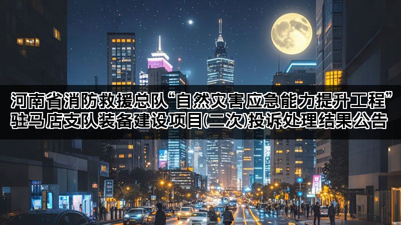 河南省消防救援总队“自然灾害应急能力提升工程”驻马店支队装备建设项目(二次)投诉处理结果公告