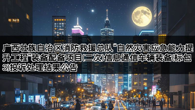 广西壮族自治区消防救援总队“自然灾害应急能力提升工程”装备配备项目(二次)信息通信车辆装备(标包3)投诉处理结果公告