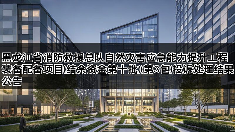 黑龙江省消防救援总队自然灾害应急能力提升工程装备配备项目(结余资金第十批)(第3包)投诉处理结果公告 黑龙江省消防救援总队自然灾害应急能力提升工程装备配备项目(结余资金第十批)(第3包)投诉处理结果公告