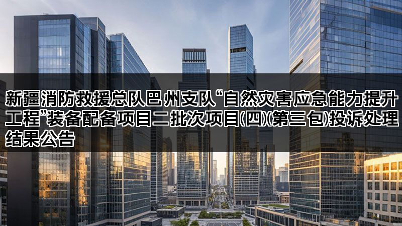 新疆消防救援总队巴州支队“自然灾害应急能力提升工程”装备配备项目二批次项目(四)(第三包)投诉处理结果公告 新疆消防救援总队巴州支队“自然灾害应急能力提升工程”装备配备项目二批次项目(四)(第三包)投诉处理结果公告